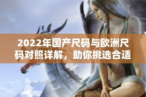 2022年国产尺码与欧洲尺码对照详解，助你挑选合适服装