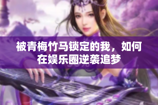 被青梅竹马锁定的我，如何在娱乐圈逆袭追梦