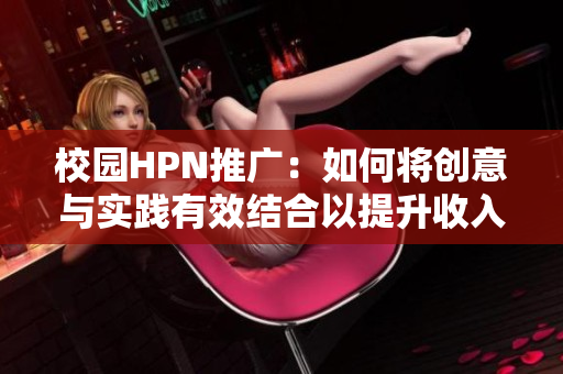 校园HPN推广：如何将创意与实践有效结合以提升收入