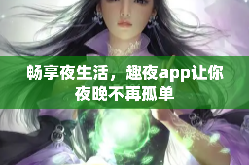 畅享夜生活，趣夜app让你夜晚不再孤单