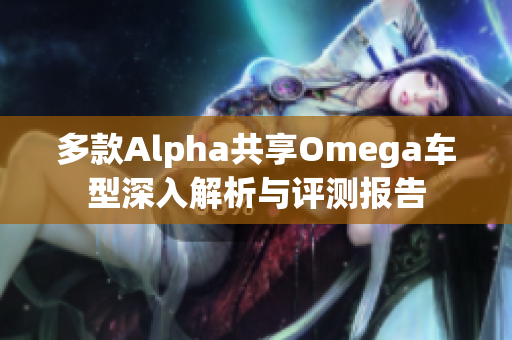 多款Alpha共享Omega车型深入解析与评测报告