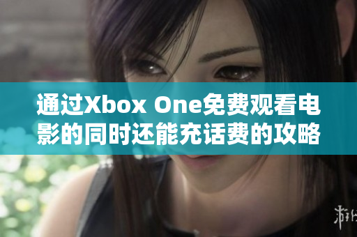 通过Xbox One免费观看电影的同时还能充话费的攻略分享