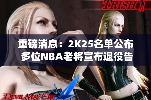 重磅消息：2K25名单公布 多位NBA老将宣布退役告别赛场