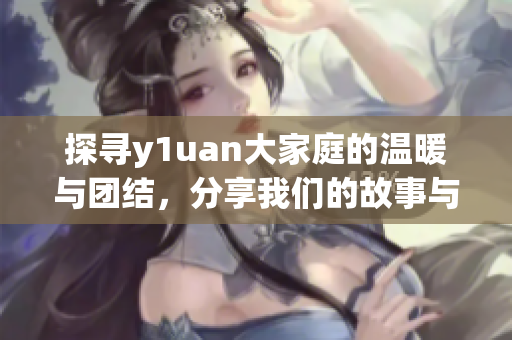 探寻y1uan大家庭的温暖与团结，分享我们的故事与回忆