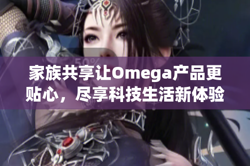 家族共享让Omega产品更贴心，尽享科技生活新体验