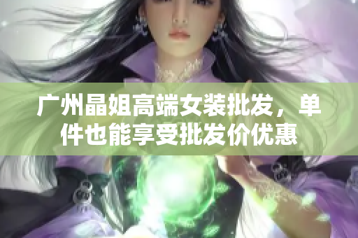 广州晶姐高端女装批发，单件也能享受批发价优惠