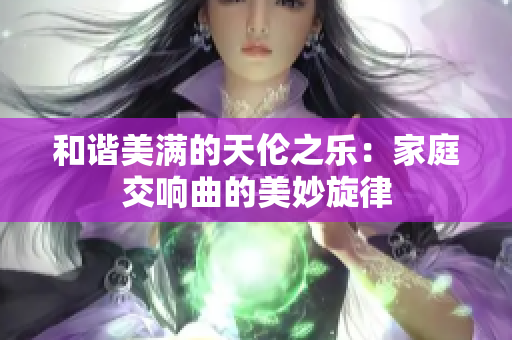 和谐美满的天伦之乐：家庭交响曲的美妙旋律