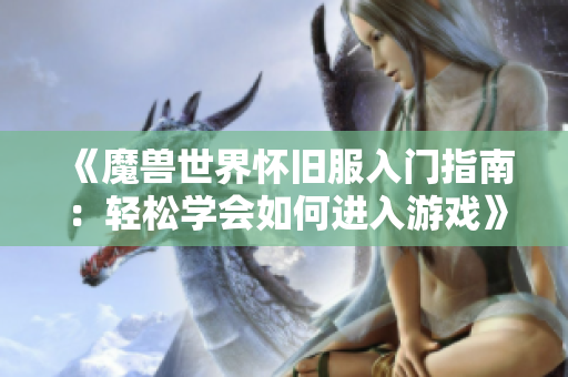 《魔兽世界怀旧服入门指南：轻松学会如何进入游戏》