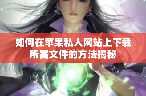 如何在苹果私人网站上下载所需文件的方法揭秘