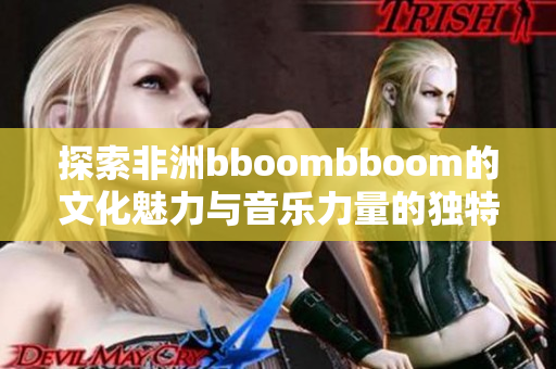 探索非洲bboombboom的文化魅力与音乐力量的独特意义