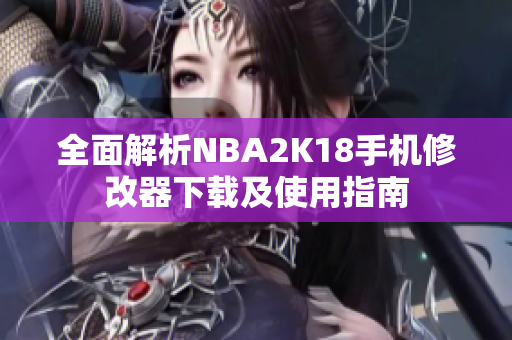 全面解析NBA2K18手机修改器下载及使用指南