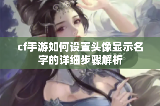 cf手游如何设置头像显示名字的详细步骤解析