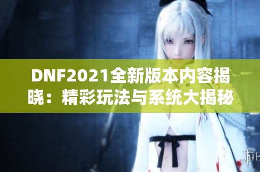 DNF2021全新版本内容揭晓：精彩玩法与系统大揭秘!