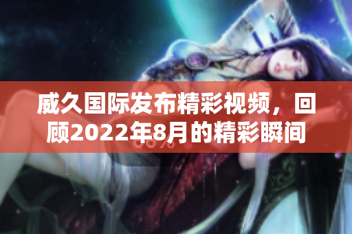 威久国际发布精彩视频，回顾2022年8月的精彩瞬间