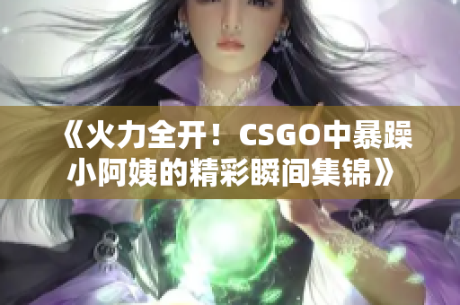 《火力全开！CSGO中暴躁小阿姨的精彩瞬间集锦》