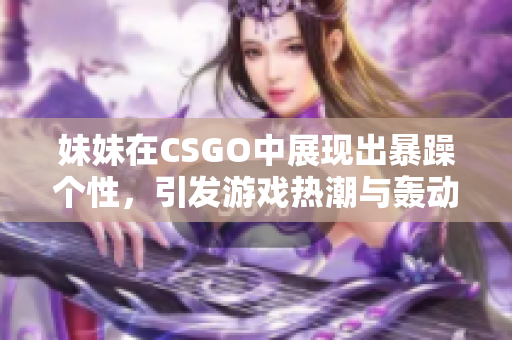 妹妹在CSGO中展现出暴躁个性，引发游戏热潮与轰动