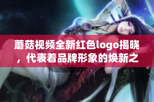 蘑菇视频全新红色logo揭晓，代表着品牌形象的焕新之路