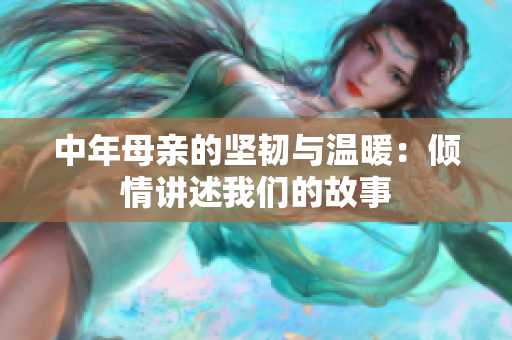 中年母亲的坚韧与温暖：倾情讲述我们的故事