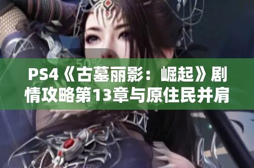 PS4《古墓丽影：崛起》剧情攻略第13章与原住民并肩作战指南