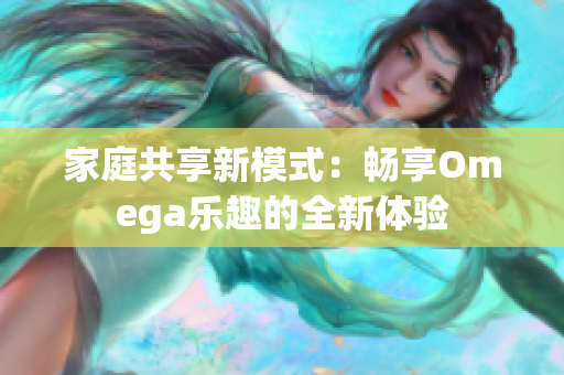 家庭共享新模式：畅享Omega乐趣的全新体验