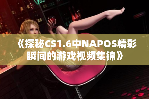 《探秘CS1.6中NAPOS精彩瞬间的游戏视频集锦》