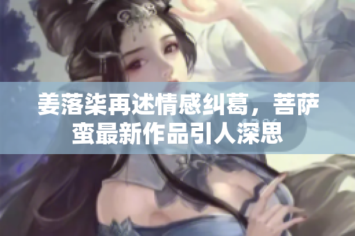 姜落柒再述情感纠葛，菩萨蛮最新作品引人深思