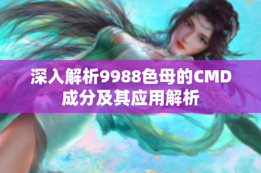 深入解析9988色母的CMD成分及其应用解析