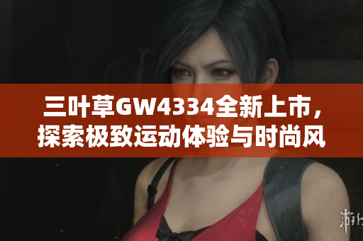 三叶草GW4334全新上市，探索极致运动体验与时尚风潮