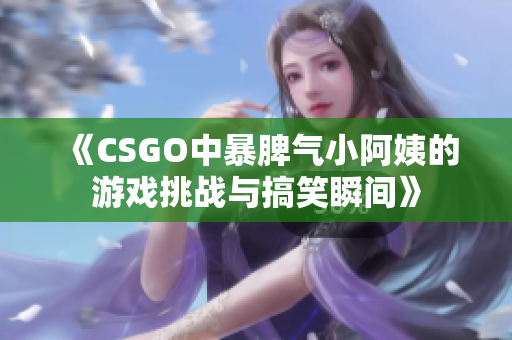 《CSGO中暴脾气小阿姨的游戏挑战与搞笑瞬间》