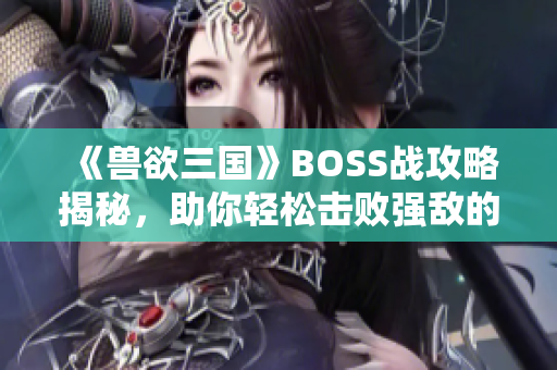 《兽欲三国》BOSS战攻略揭秘，助你轻松击败强敌的必备技巧！