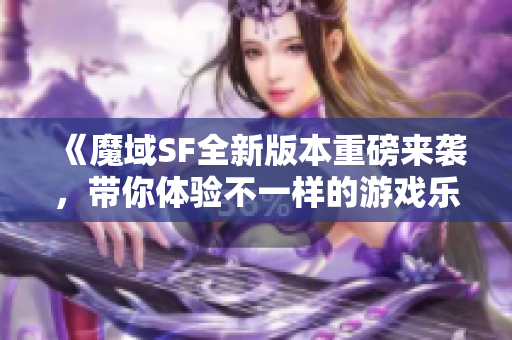 《魔域SF全新版本重磅来袭，带你体验不一样的游戏乐趣》