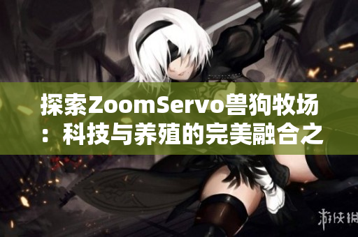 探索ZoomServo兽狗牧场：科技与养殖的完美融合之旅