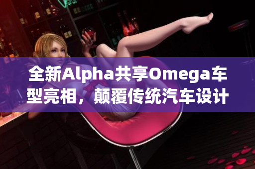 全新Alpha共享Omega车型亮相，颠覆传统汽车设计理念