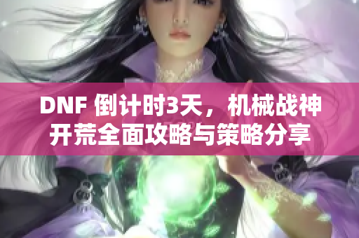 DNF 倒计时3天，机械战神开荒全面攻略与策略分享