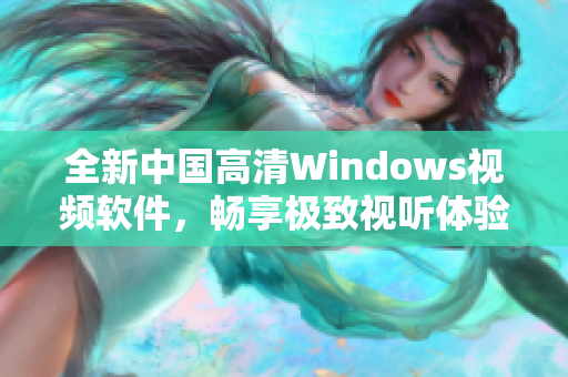 全新中国高清Windows视频软件，畅享极致视听体验新时代