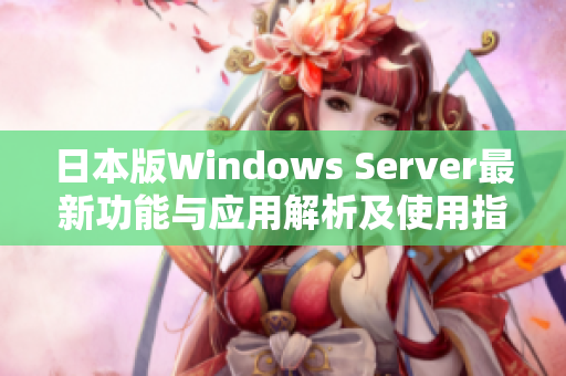 日本版Windows Server最新功能与应用解析及使用指南