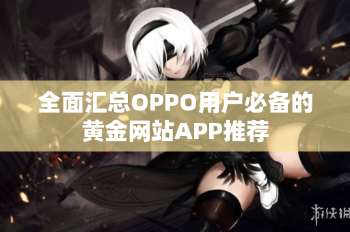 全面汇总OPPO用户必备的黄金网站APP推荐