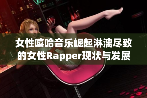 女性嘻哈音乐崛起淋漓尽致的女性Rapper现状与发展分析