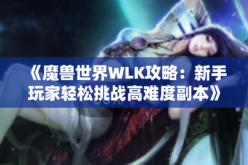 《魔兽世界WLK攻略：新手玩家轻松挑战高难度副本》