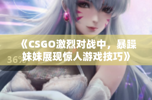 《CSGO激烈对战中，暴躁妹妹展现惊人游戏技巧》