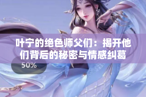 叶宁的绝色师父们：揭开他们背后的秘密与情感纠葛