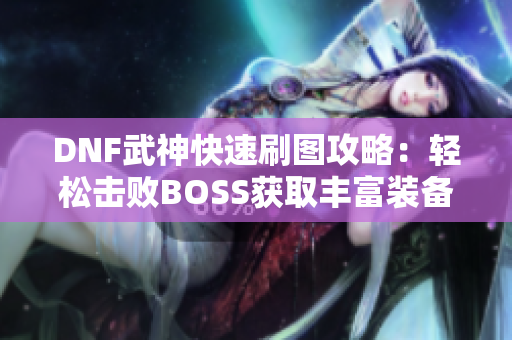 DNF武神快速刷图攻略：轻松击败BOSS获取丰富装备！