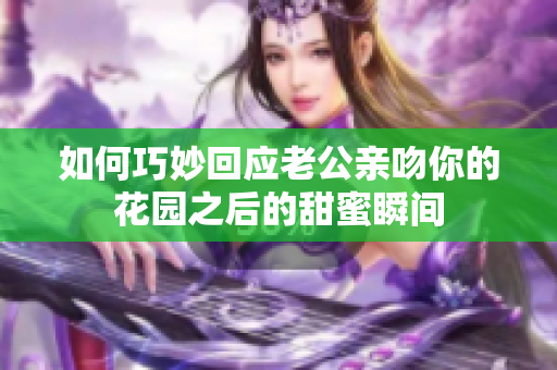 如何巧妙回应老公亲吻你的花园之后的甜蜜瞬间