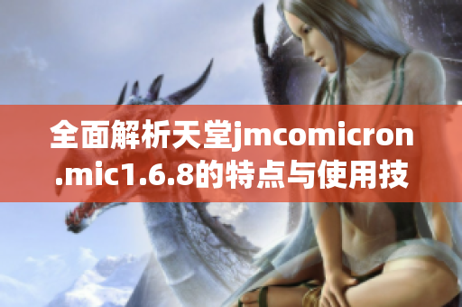 全面解析天堂jmcomicron.mic1.6.8的特点与使用技巧