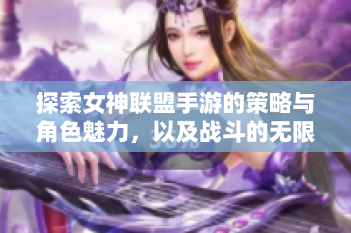 探索女神联盟手游的策略与角色魅力，以及战斗的无限可能