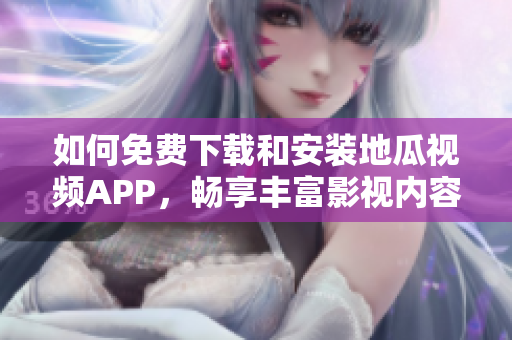 如何免费下载和安装地瓜视频APP，畅享丰富影视内容