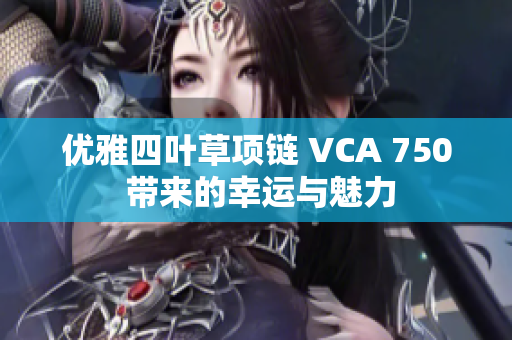 优雅四叶草项链 VCA 750 带来的幸运与魅力