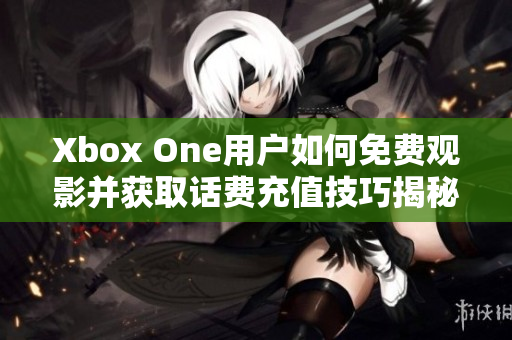 Xbox One用户如何免费观影并获取话费充值技巧揭秘