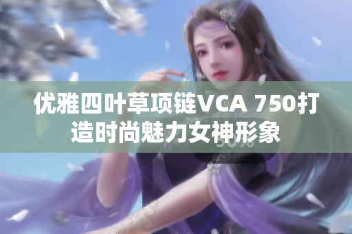 优雅四叶草项链VCA 750打造时尚魅力女神形象