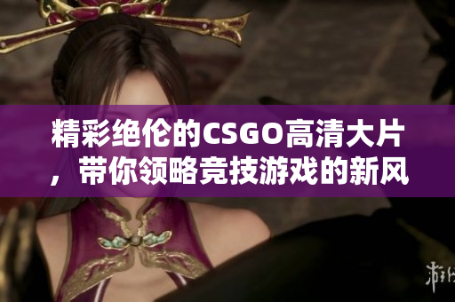 精彩绝伦的CSGO高清大片，带你领略竞技游戏的新风尚